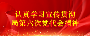 認真學習宣傳貫徹局第六次黨代會精神